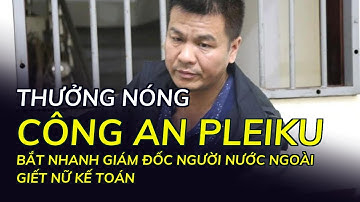 Thưởng nóng Công an Pleiku bắt nhanh giám đốc người nước ngoài giết nữ kế toán