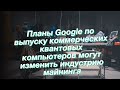 Планы Google по выпуску коммерческих квантовых компьютеров могут изменить индустрию майнинга