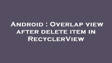 Android : Overlap view after delete item in RecyclerView
