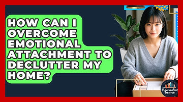 How Can I Overcome Emotional Attachment To Declutter My Home? - Your Organization Mentor