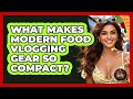 What Makes Modern Food Vlogging Gear So Compact? - Best Eats Worldwide