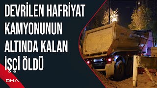 Kartal'da devrilen hafriyat kamyonunun altında kalan işçi öldü