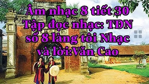 Âm nhạc 8 tiết 30: Tập đọc nhạc TĐNsố 5 làng tôi nhạc và lời Văn Cao