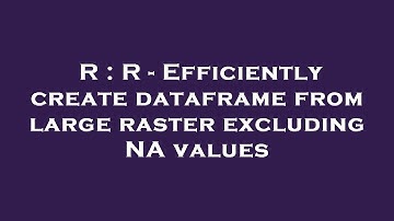 R : R - Efficiently create dataframe from large raster excluding NA values