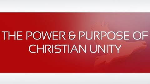 THE POWER AND PURPOSE OF CHRISTIAN UNITY