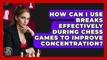 How Can I Use Breaks Effectively During Chess Games To Improve Concentration? - The Chess Codex