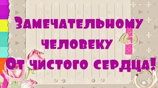 Замечательному человеку От чистого сердца!