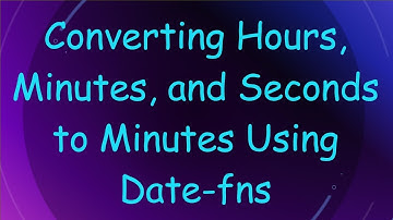 Converting Hours, Minutes, and Seconds to Minutes Using Date-fns