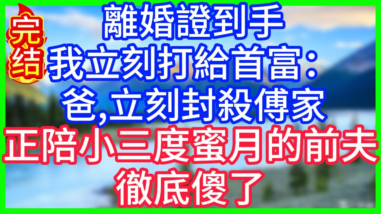 【爽文】離婚證到手，我立刻打給首富：爸，立刻封殺傅家，正陪小三度蜜月的前夫，徹底傻了！#情感故事 #生活經驗 #老年生活 #為人處世