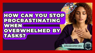 How Can You Stop Procrastinating When Overwhelmed By Tasks? - Depression Support Circle