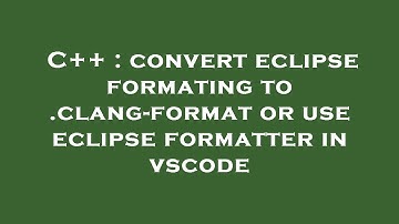 C++ : convert eclipse formating to .clang-format or use eclipse formatter in vscode
