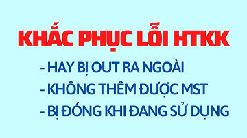 KHẮC PHỤC LỖI HTKK BỊ ĐÓNG LẠI, BỊ OUT TRONG KHI SỬ DỤNG