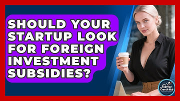 Should Your Startup Look For Foreign Investment Subsidies? - The Startup Growth Hub