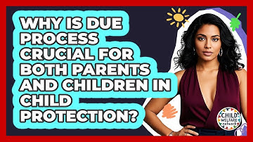Why Is Due Process Crucial For Both Parents And Children In Child Protection?