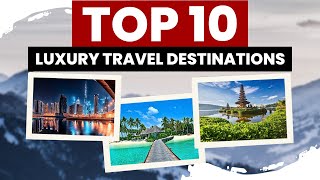 TOP 10 LUXURY TRAVEL DESTINATIONS IN THE WORLD