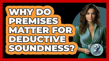 Why Do Premises Matter For Deductive Soundness?