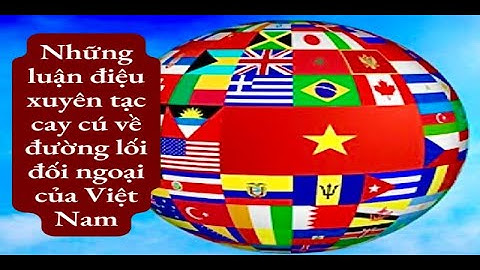 Những luận điệu xuyên tạc cay cú về đường lối đối ngoại của Việt Nam