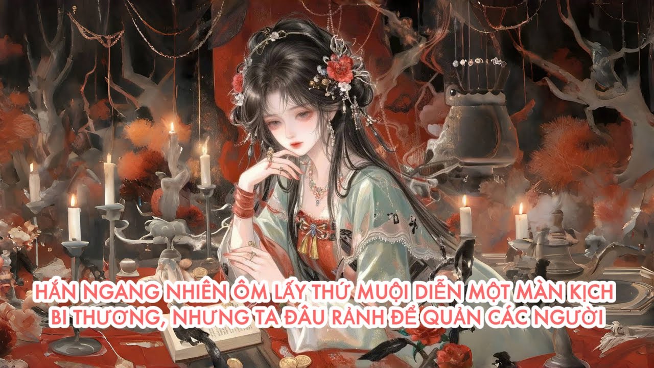[FULL] HẮN NGANG NHIÊN ÔM LẤY THỨ MUỘI DIỄN MỘT MÀN KỊCH BI THƯƠNG, NHƯNG TA ĐÂU RẢNH ĐỂ QUẢN BỌN HỌ