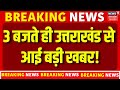 Uttarakhand News: 3 बजते ही उत्तराखंड से आई बड़ी खबर! | CM Dhami | Latest Updates | Dehradun
