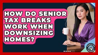 How Do Senior Tax Breaks Work When Downsizing Homes | Property Taxes Uncovered News