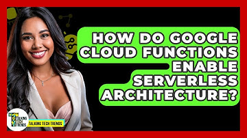 How Do Google Cloud Functions Enable Serverless Architecture? - Talking Tech Trends