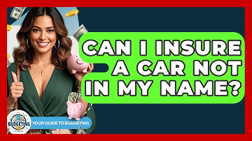 Can I Insure A Car Not In My Name? - Your Guide to Budgeting