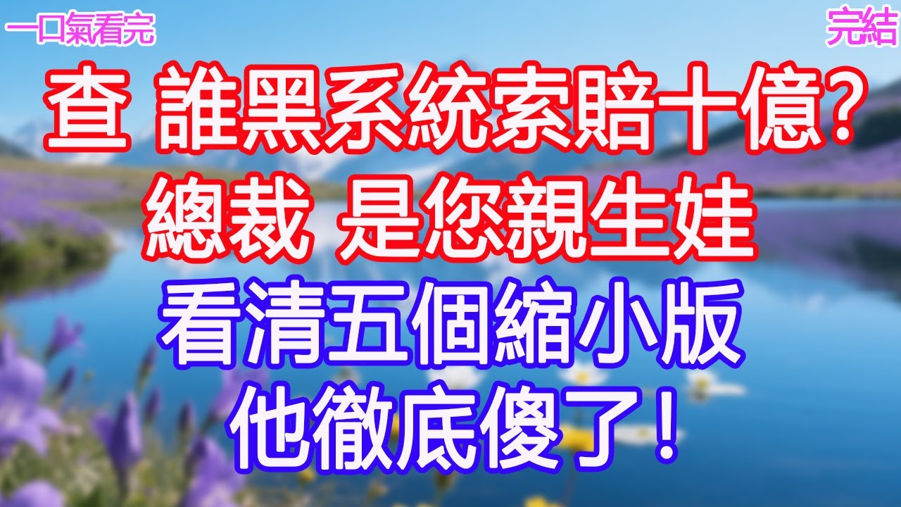 “查 誰黑系統索賠十億？”“總裁，是您親生娃”看清五個縮小版他徹底傻了！#甜寵文 #愛情 #爽文 #故事分享#為人處世 #正能量 #故事分享 #生活經驗 #情感