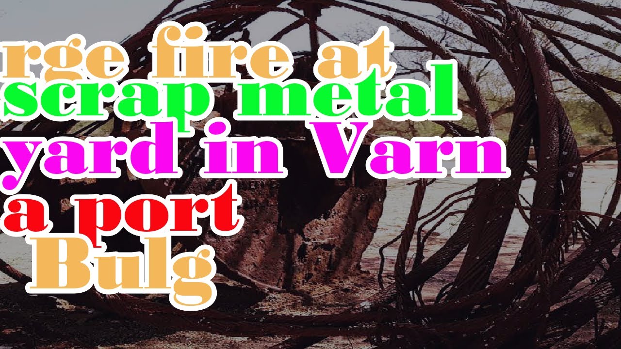 rge fire at scrap metal yard in Varna port, Bulgaria - YouTube
