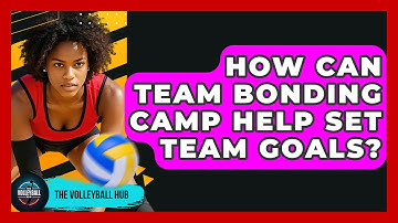 How Can Team Bonding Camp Help Set Team Goals? - The Volleyball Hub