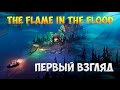 The Flame In The Flood - Первый взгляд (Обзор)! - И Первый Финал)
