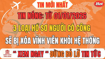 TIN NÓNG: Từ 01/01/2026, 3 loại hồ sơ người có công sẽ bị xóa vĩnh viễn khỏi hệ thống!