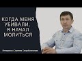 Когда меня убивали, я начал молиться | Свидетельство Сергея Скоробогатского