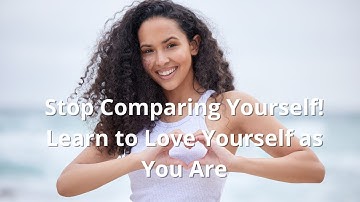 Stop Comparing Yourself! Learn to Love Yourself as You Are