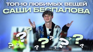 ТОП-10 ЛЮБИМЫХ ВЕЩЕЙ / САША БЕСПАЛОВ