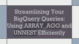Streamlining Your BigQuery Queries: Using ARRAY_AGG and UNNEST Efficiently