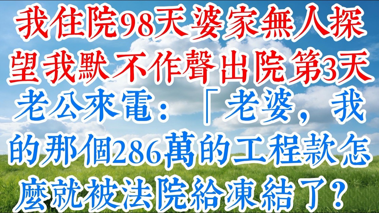 【完结】我住院98天婆家無人探望，我默不作聲，出院第3天，老公來電：「老婆，我那個286萬的工程款怎麽被法院凍結了？」