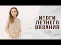 ИТОГИ ЛЕТНЕГО ВЯЗАНИЯ: готовые работы, мастер-классы, описание, процессы, покупки пряжи и спиц