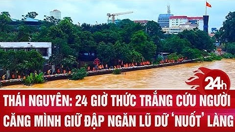 Thái Nguyên: 24 giờ thức trắng cứu người, căng mình giữ đập ngăn lũ dữ ‘nuốt’ làng trong tích tắc