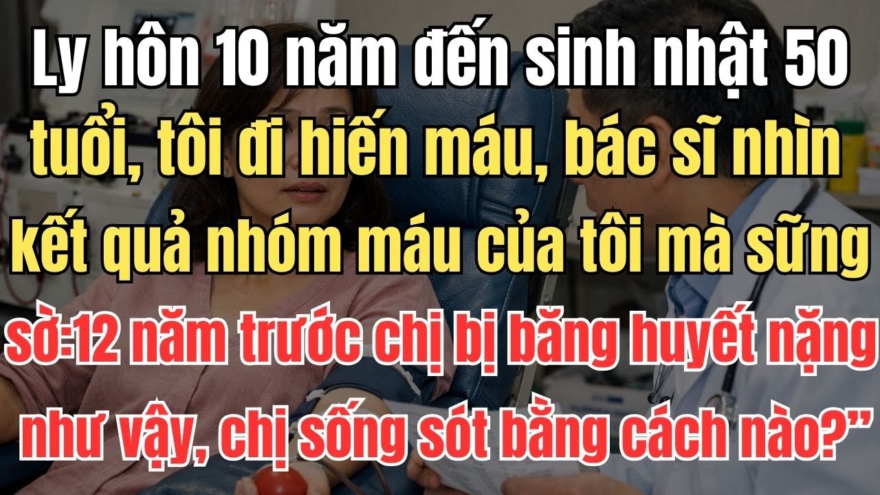 Ly hôn 10 năm, Cho đến sinh nhật 50 tuổi, tôi đi hiến máu, bác sĩ nhìn vào kết quả nhóm máu của tôi
