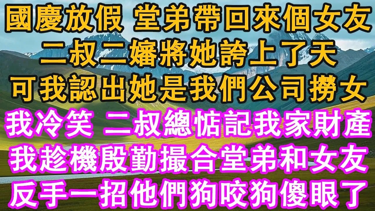 國慶放假，堂弟帶回來個女友。二叔二嬸將她誇上了天，可我認出她是我們公司撈女。我冷笑，二叔總惦記我家財產，我趁機殷勤撮合堂弟和女友，反手一招他們狗咬狗傻眼了。#情感需求 #家庭 #故事 #生活經驗