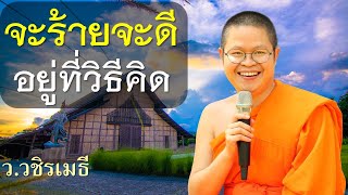 จะร้ายจะดี อยู่ที่วิธีคิด โดย ท่าน ว.วชิรเมธี ไร่เชิญตะวัน  (พระมหาวุฒิชัย พระเมธีวชิโรดม)