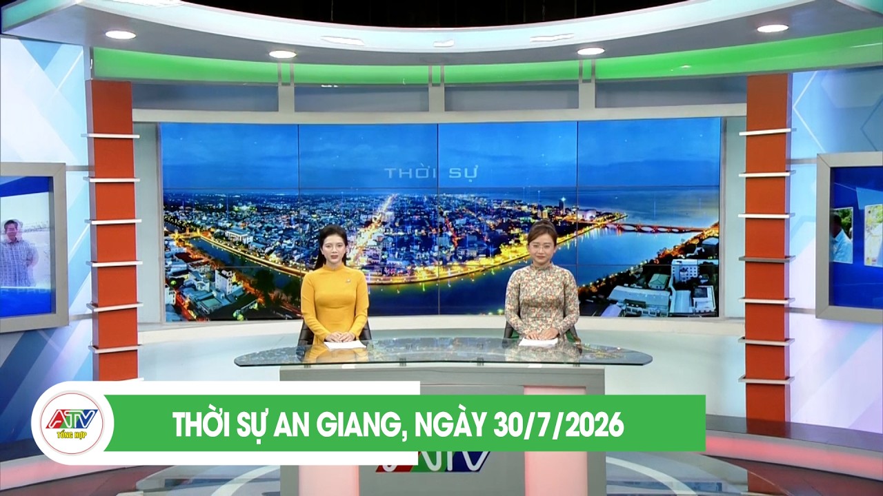 THỜI SỰ AN GIANG, NGÀY 30/7/2026 | ATV TỔNG HỢP