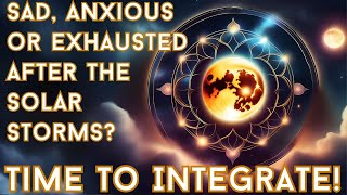 Sad, Anxious or Exhausted After The Solar Storms? Time To Integrate!