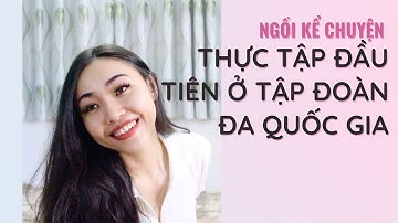 NGỒI KỂ CHUYỆN THỰC TẬP ĐẦU TIÊN Ở TẬP ĐOÀN ĐA QUỐC GIA