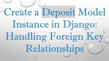 Create a Deposit Model Instance in Django: Handling Foreign Key Relationships