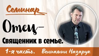 &quot;Отец - Священник в семье&quot; 1-я часть./Вениамин Назарук.(Семинар для братьев.)