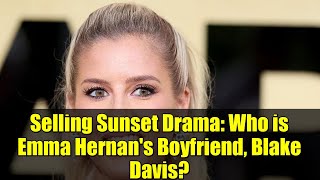 Selling Sunset Drama Who Is Emma Hernans Boyfriend, Blake Davis?