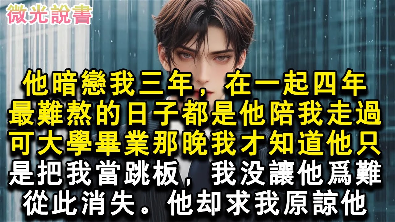 他暗戀我三年，在一起四年。最難熬的日子都是他陪我走過，可大學畢業那晚我才知道他只是把我當跳板，我沒讓他為難。從此消失。他卻求我原諒他。#小說 #愛情 #故事