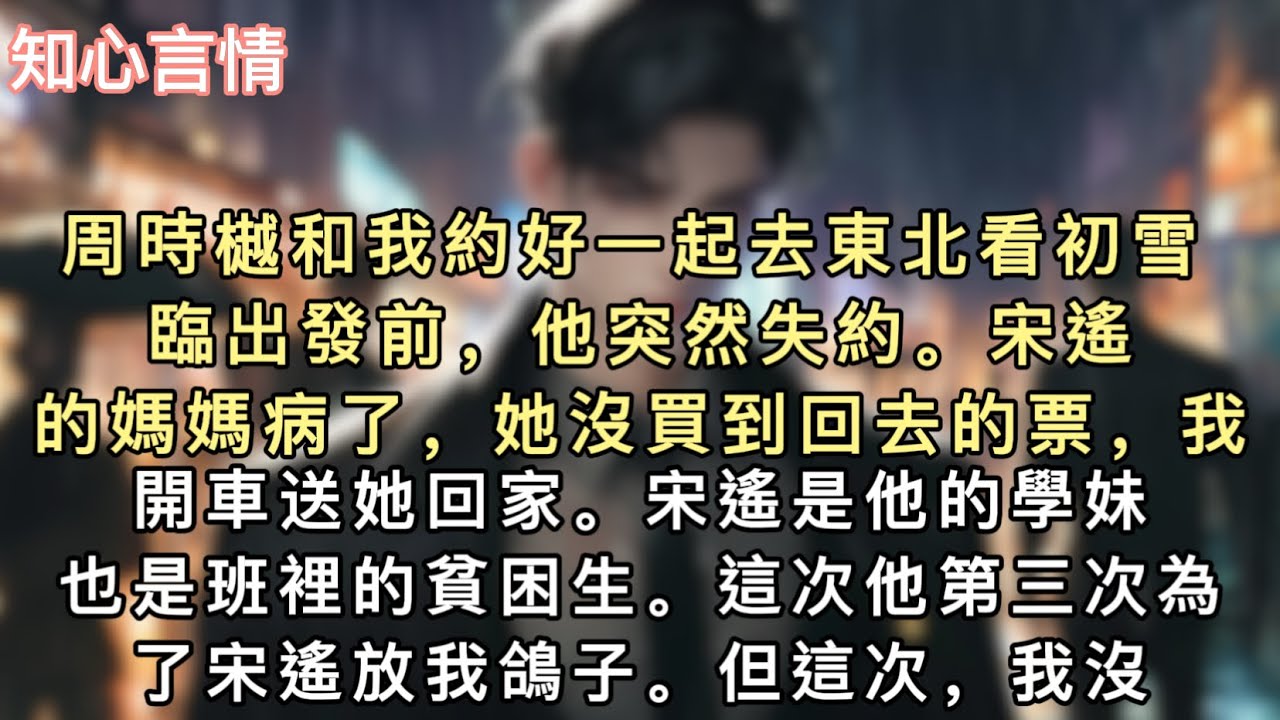 周時樾和我約好一起去東北看初雪。臨出發前，他突然失約。「宋遙的媽媽病了，她沒買到回去的票，我開車送她回家。」宋遙是他的學妹，也是班裡的貧困生。#小說 #一口氣看完 #追妻火葬场 #言情 