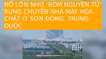 NỔ LỚN NHƯ ‘BOM NGUYÊN TỬ’ RUNG CHUYỂN NHÀ MÁY HÓA CHẤT Ở SƠN ĐÔNG, TRUNG QUỐC